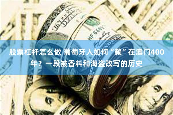 股票杠杆怎么做 葡萄牙人如何“赖”在澳门400年？一段被香料和海盗改写的历史