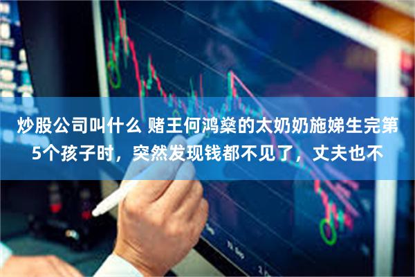 炒股公司叫什么 赌王何鸿燊的太奶奶施娣生完第5个孩子时，突然发现钱都不见了，丈夫也不