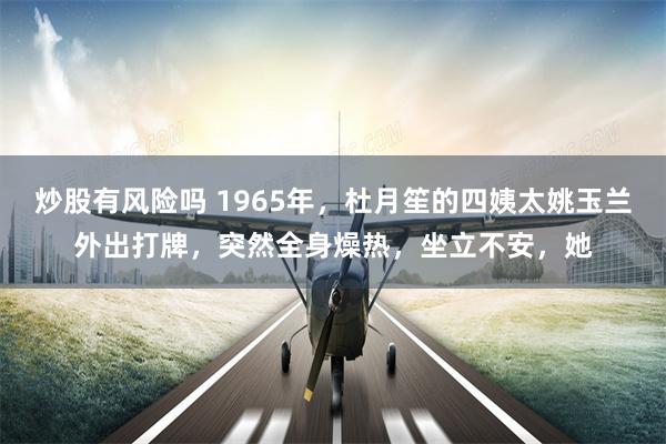炒股有风险吗 1965年，杜月笙的四姨太姚玉兰外出打牌，突然全身燥热，坐立不安，她