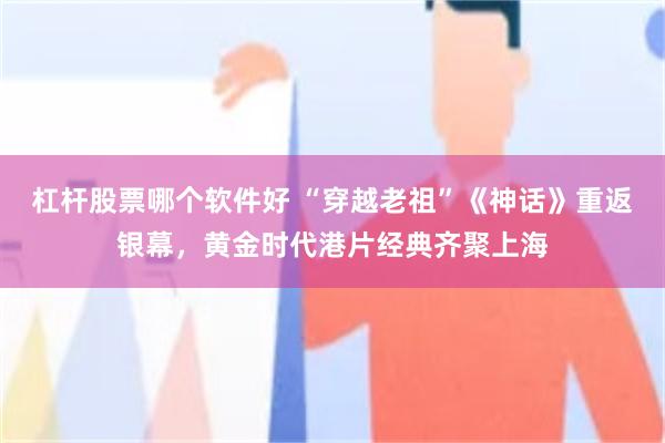 杠杆股票哪个软件好 “穿越老祖”《神话》重返银幕,黄金时代港片经典齐聚上海