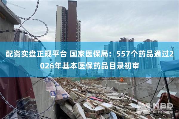 配资实盘正规平台 国家医保局:557个药品通过2026年基本医保药品目录初审