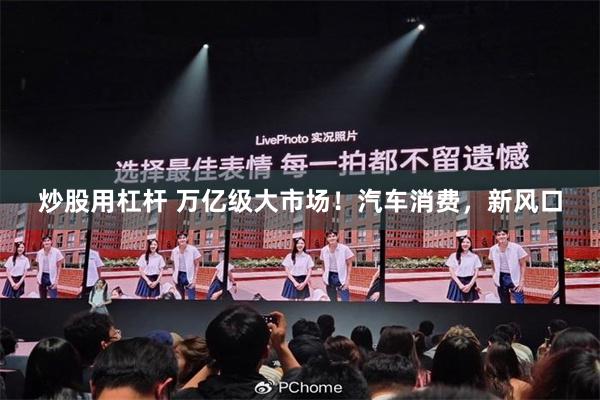 炒股用杠杆 万亿级大市场！汽车消费，新风口
