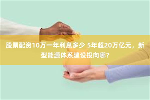股票配资10万一年利息多少 5年超20万亿元，新型能源体系建设投向哪？