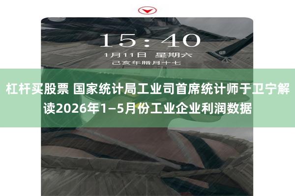杠杆买股票 国家统计局工业司首席统计师于卫宁解读2026年1—5月份工业企业利润数据