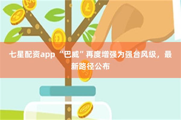 七星配资app “巴威”再度增强为强台风级,最新路径公布