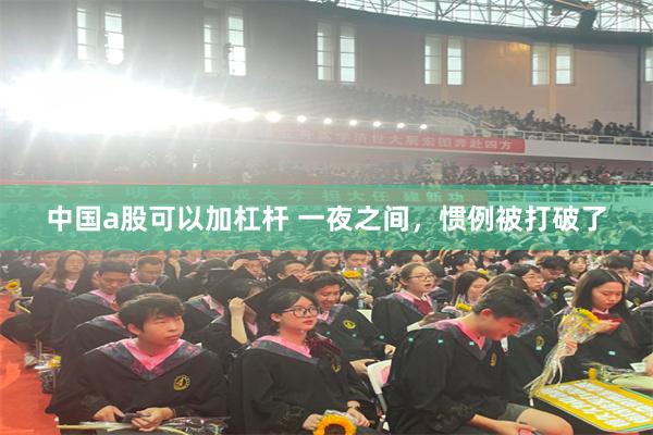 中国a股可以加杠杆 一夜之间,惯例被打破了