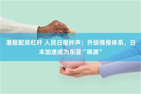 港股配资杠杆 人民日报钟声:升级情报体系,日本加速成为东亚“祸源”