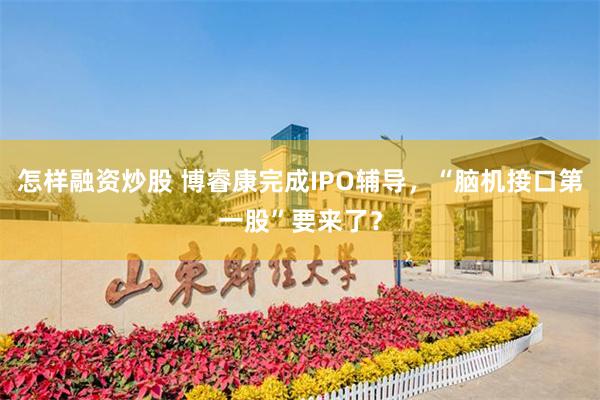 怎样融资炒股 博睿康完成IPO辅导,“脑机接口第一股”要来了?