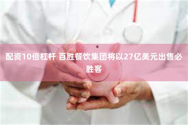 配资10倍杠杆 百胜餐饮集团将以27亿美元出售必胜客