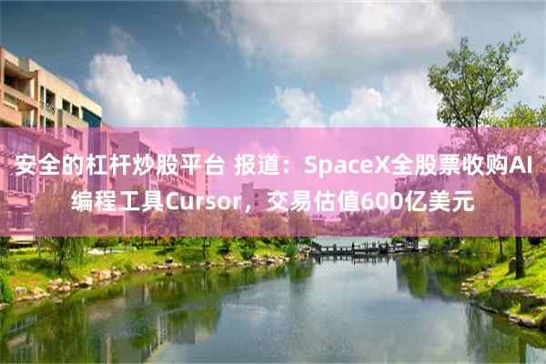 安全的杠杆炒股平台 报道：SpaceX全股票收购AI编程工具Cursor，交易估值600亿美元