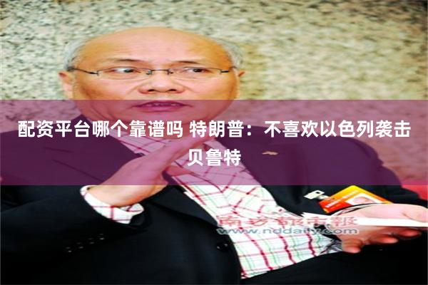 配资平台哪个靠谱吗 特朗普：不喜欢以色列袭击贝鲁特