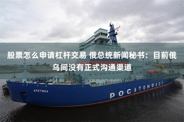 股票怎么申请杠杆交易 俄总统新闻秘书：目前俄乌间没有正式沟通渠道