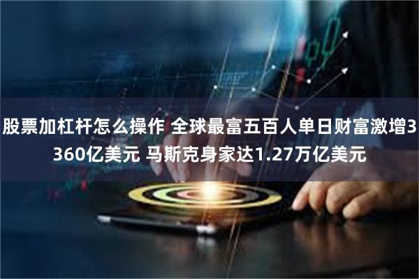 股票加杠杆怎么操作 全球最富五百人单日财富激增3360亿美元 马斯克身家达1.27万亿美元