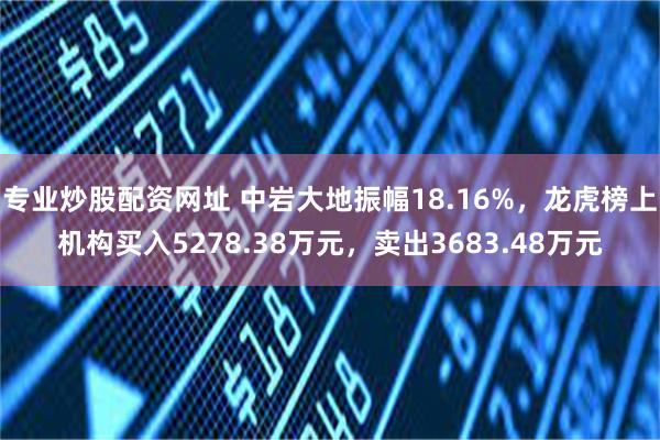 专业炒股配资网址 中岩大地振幅18.16%，龙虎榜上机构买入5278.38万元，卖出3683.48万元