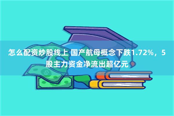 怎么配资炒股线上 国产航母概念下跌1.72%,5股主力资金净流出超亿元