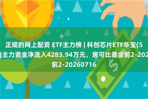 正规的网上配资 ETF主力榜 | 科创芯片ETF华宝(589190)主力资金净流入4283.94万元，居可比基金前2-20260716
