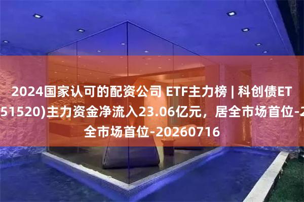 2024国家认可的配资公司 ETF主力榜 | 科创债ETF汇添富(551520)主力资金净流入23.06亿元，居全市场首位-20260716