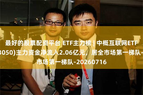 最好的股票配资平台 ETF主力榜 | 中概互联网ETF易方达(513050)主力资金净流入2.06亿元，居全市场第一梯队-20260716