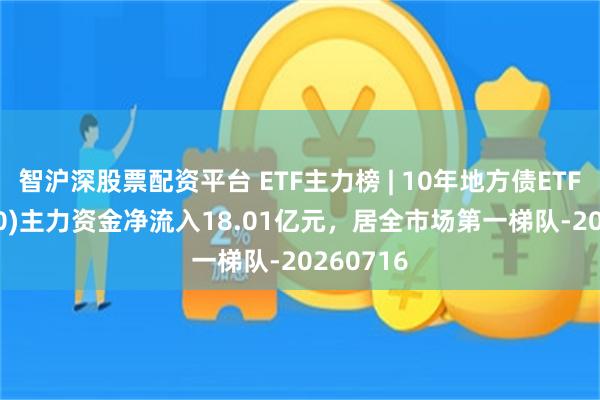 智沪深股票配资平台 ETF主力榜 | 10年地方债ETF(511270)主力资金净流入18.01亿元，居全市场第一梯队-20260716