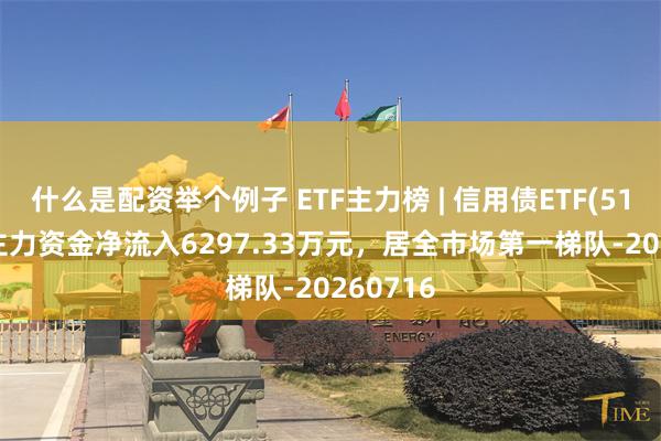 什么是配资举个例子 ETF主力榜 | 信用债ETF(511190)主力资金净流入6297.33万元，居全市场第一梯队-20260716