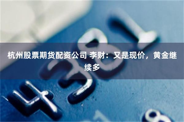 杭州股票期货配资公司 李财:又是现价,黄金继续多