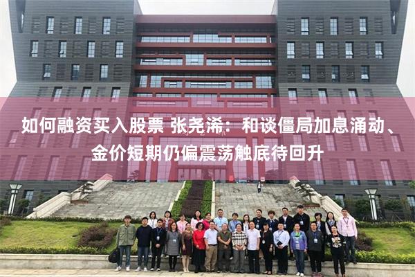 如何融资买入股票 张尧浠:和谈僵局加息涌动、金价短期仍偏震荡触底待回升