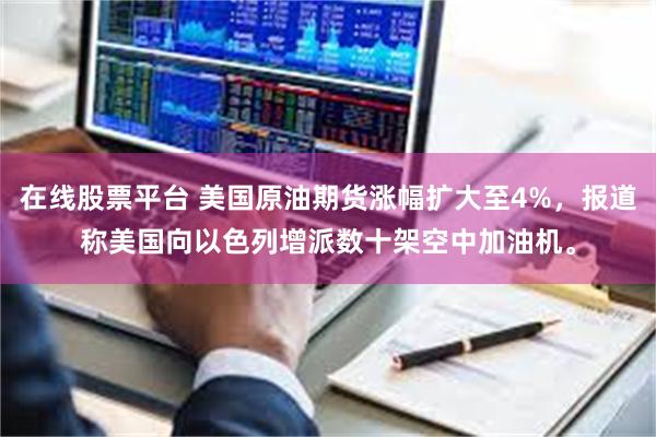 在线股票平台 美国原油期货涨幅扩大至4%，报道称美国向以色列增派数十架空中加油机。