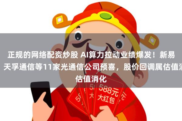 正规的网络配资炒股 AI算力拉动业绩爆发!新易盛、天孚通信等11家光通信公司预喜,股价回调属估值消化