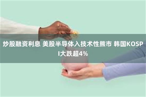 炒股融资利息 美股半导体入技术性熊市 韩国KOSPI大跌超4%