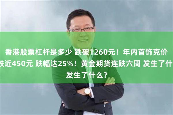 香港股票杠杆是多少 跌破1260元！年内首饰克价大跌近450元 跌幅达25%！黄金期货连跌六周 发生了什么？