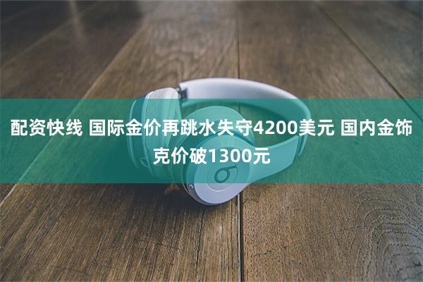 配资快线 国际金价再跳水失守4200美元 国内金饰克价破1300元
