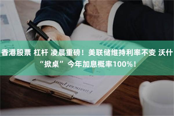 香港股票 杠杆 凌晨重磅！美联储维持利率不变 沃什“掀桌” 今年加息概率100%！