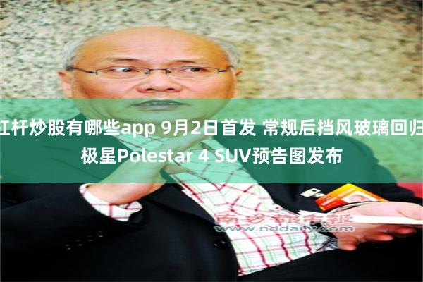 杠杆炒股有哪些app 9月2日首发 常规后挡风玻璃回归 极星Polestar 4 SUV预告图发布