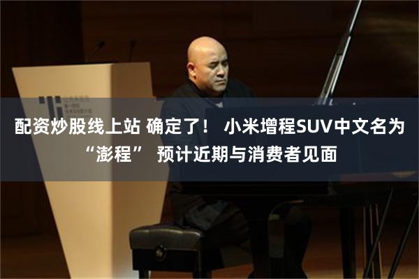 配资炒股线上站 确定了! 小米增程SUV中文名为“澎程” 预计近期与消费者见面