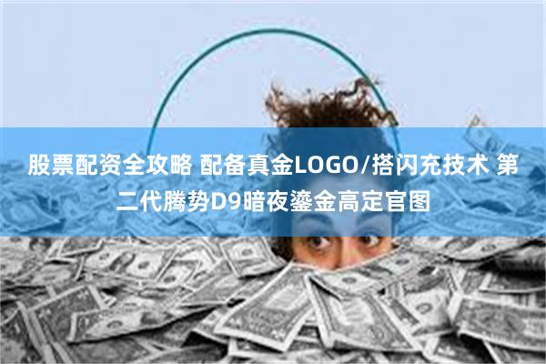 股票配资全攻略 配备真金LOGO/搭闪充技术 第二代腾势D9暗夜鎏金高定官图