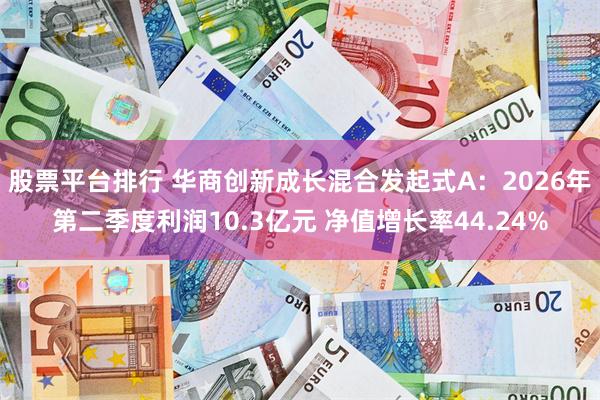 股票平台排行 华商创新成长混合发起式A：2026年第二季度利润10.3亿元 净值增长率44.24%