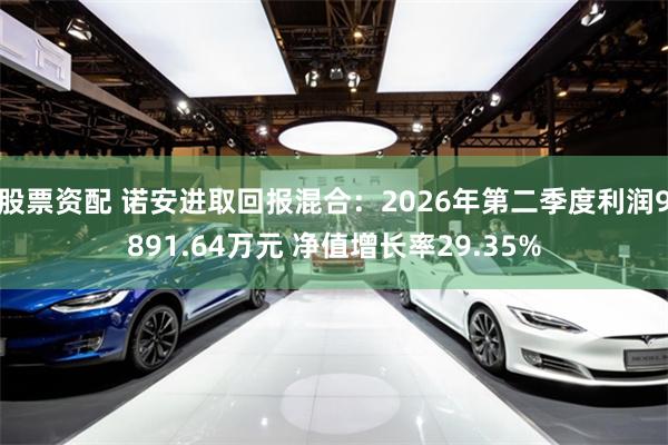 股票资配 诺安进取回报混合：2026年第二季度利润9891.64万元 净值增长率29.35%