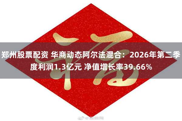 郑州股票配资 华商动态阿尔法混合：2026年第二季度利润1.3亿元 净值增长率39.66%
