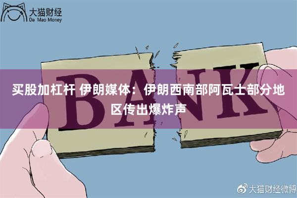 买股加杠杆 伊朗媒体：伊朗西南部阿瓦士部分地区传出爆炸声