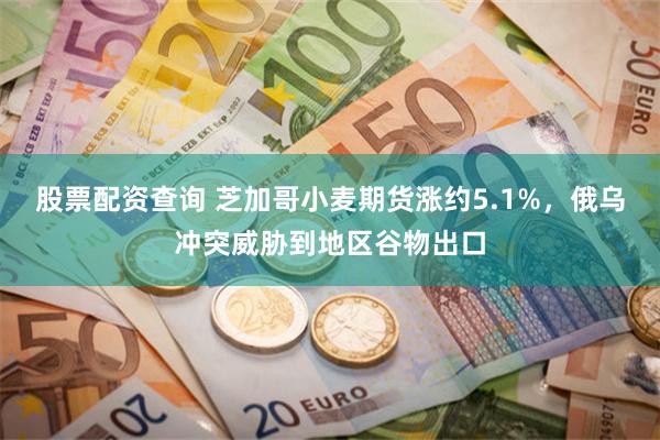 股票配资查询 芝加哥小麦期货涨约5.1%，俄乌冲突威胁到地区谷物出口