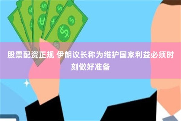 股票配资正规 伊朗议长称为维护国家利益必须时刻做好准备