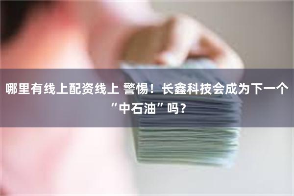 哪里有线上配资线上 警惕!长鑫科技会成为下一个“中石油”吗?