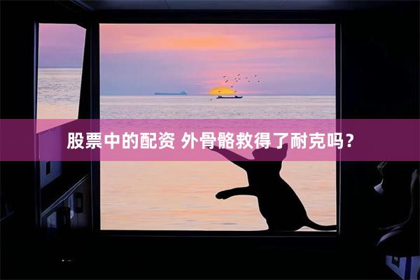 股票中的配资 外骨骼救得了耐克吗？