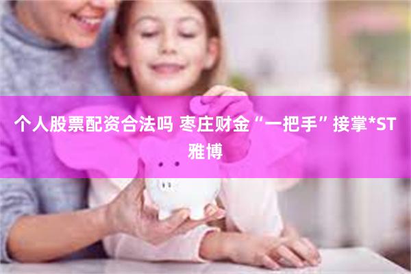 个人股票配资合法吗 枣庄财金“一把手”接掌*ST雅博