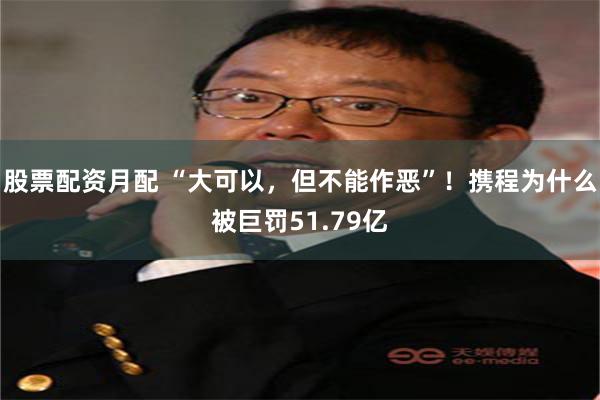 股票配资月配 “大可以，但不能作恶”！携程为什么被巨罚51.79亿