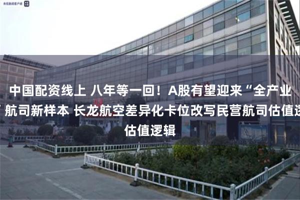 中国配资线上 八年等一回!A股有望迎来“全产业链”航司新样本 长龙航空差异化卡位改写民营航司估值逻辑