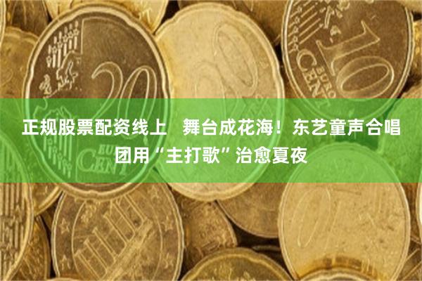 正规股票配资线上   舞台成花海！东艺童声合唱团用“主打歌”治愈夏夜