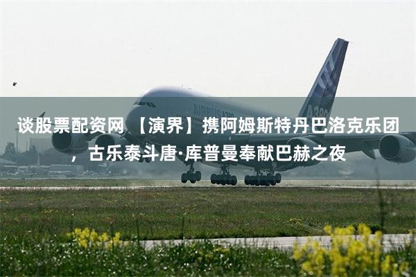 谈股票配资网 【演界】携阿姆斯特丹巴洛克乐团，古乐泰斗唐·库普曼奉献巴赫之夜