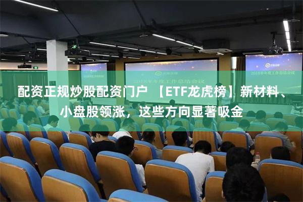 配资正规炒股配资门户 【ETF龙虎榜】新材料、小盘股领涨，这些方向显著吸金