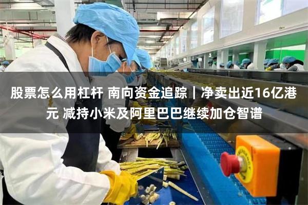 股票怎么用杠杆 南向资金追踪｜净卖出近16亿港元 减持小米及阿里巴巴继续加仓智谱